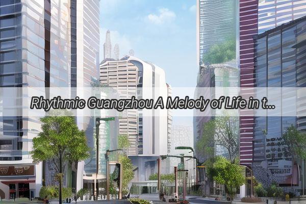 Rhythmic Guangzhou A Melody of Life in the Southern Gem